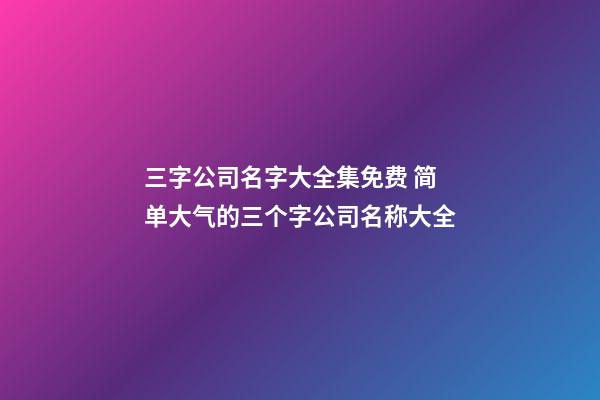 三字公司名字大全集免费 简单大气的三个字公司名称大全